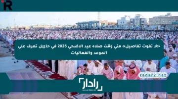 «لا تفوت تفاصيل» متى وقت صلاة عيد الأضحى 2025 في حائل تعرف على الموعد والفعاليات